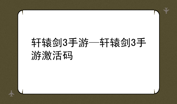 轩辕剑3手游—轩辕剑3手游激活码