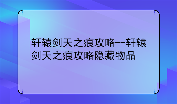 轩辕剑天之痕攻略--轩辕剑天之痕攻略隐藏物品