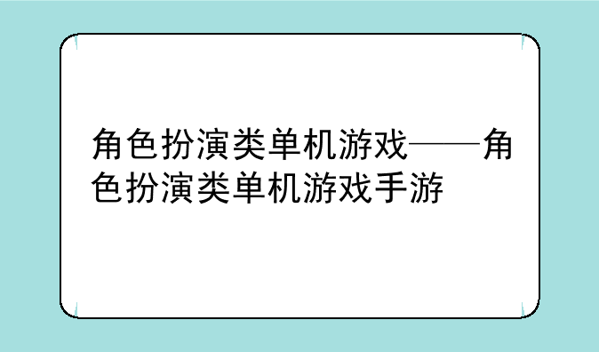 角色扮演类单机游戏——角色扮演类单机游戏手游