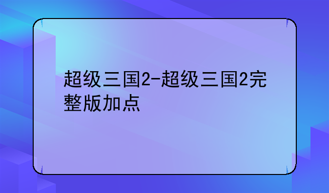 超级三国2-超级三国2完整版加点