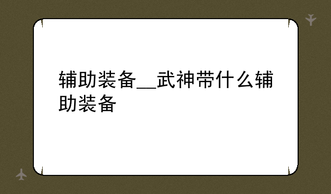 辅助装备__武神带什么辅助装备
