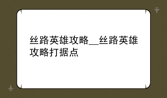 丝路英雄攻略__丝路英雄攻略打据点