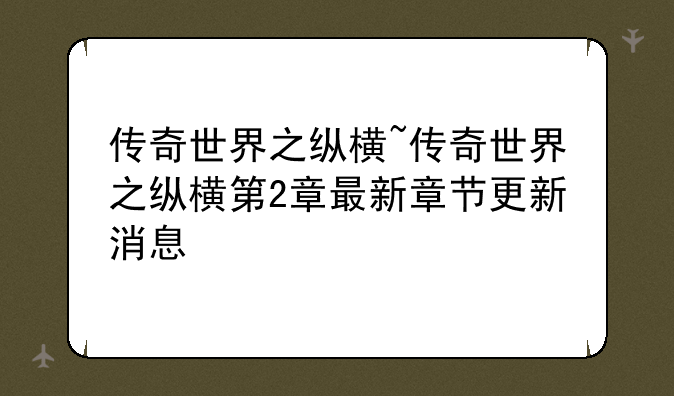传奇世界之纵横~传奇世界之纵横第2章最新章节更新消息