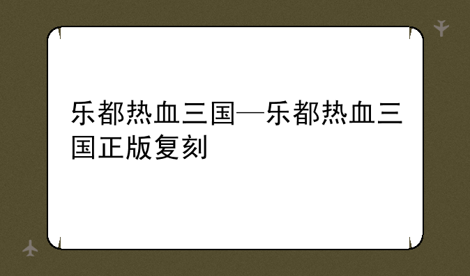 乐都热血三国—乐都热血三国正版复刻