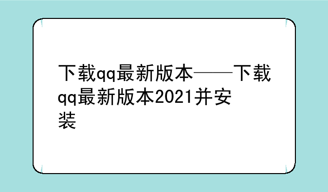 下载qq最新版本——下载qq最新版本2021并安装