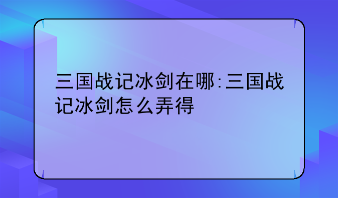 三国战记冰剑在哪:三国战记冰剑怎么弄得
