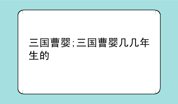 三国曹婴;三国曹婴几几年生的