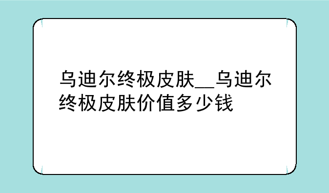 乌迪尔终极皮肤__乌迪尔终极皮肤价值多少钱