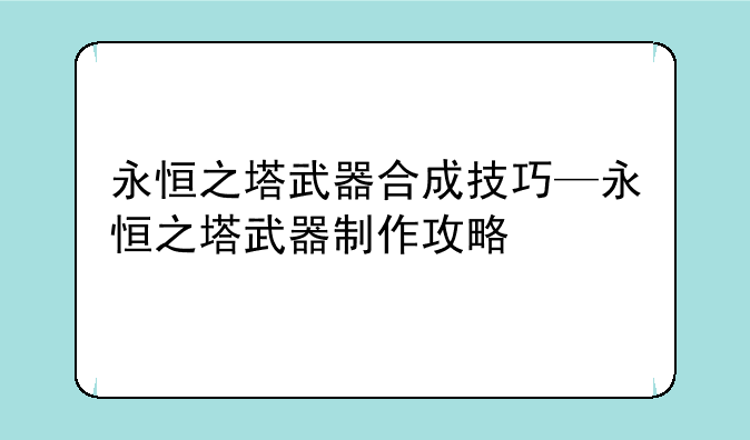 永恒之塔武器合成技巧—永恒之塔武器制作攻略