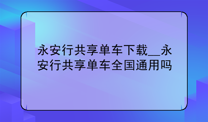 永安行共享单车下载__永安行共享单车全国通用吗