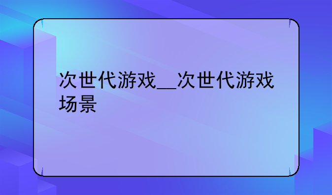 次世代游戏__次世代游戏场景