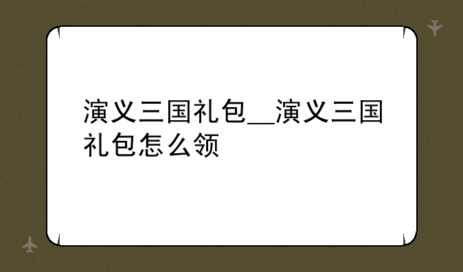 演义三国礼包__演义三国礼包怎么领
