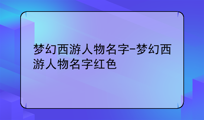 梦幻西游人物名字-梦幻西游人物名字红色
