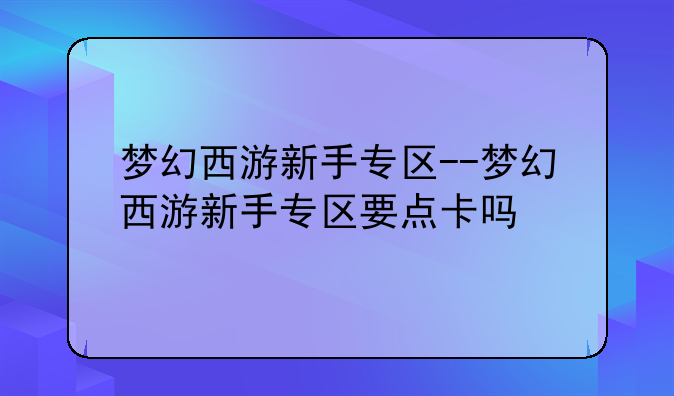 梦幻西游新手专区--梦幻西游新手专区要点卡吗