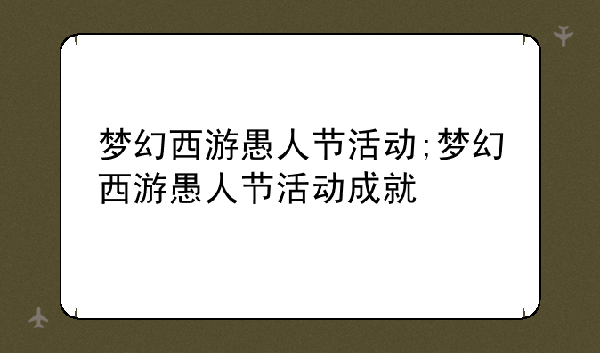 梦幻西游愚人节活动;梦幻西游愚人节活动成就