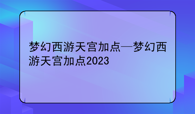 梦幻西游天宫加点—梦幻西游天宫加点2023