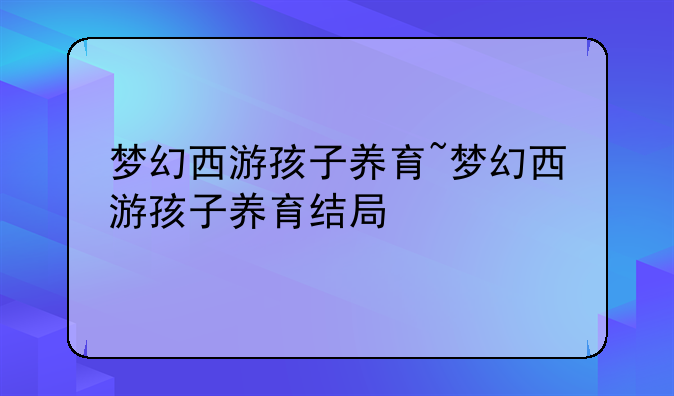 梦幻西游孩子养育~梦幻西游孩子养育结局
