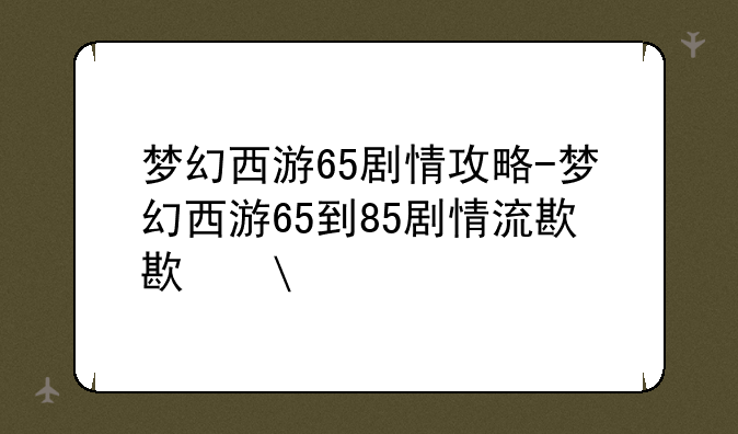 梦幻西游65剧情攻略-梦幻西游65到85剧情流程