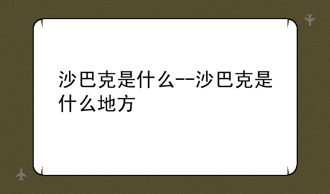 沙巴克是什么--沙巴克是什么地方