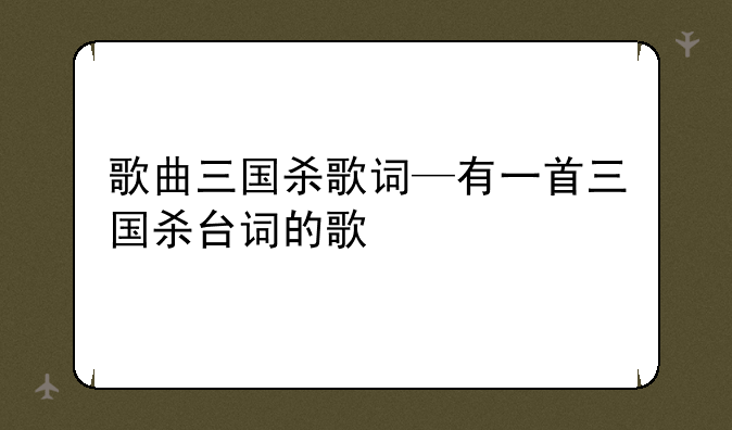 歌曲三国杀歌词—有一首三国杀台词的歌