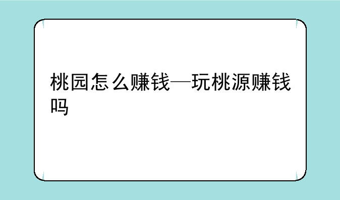 桃园怎么赚钱—玩桃源赚钱吗