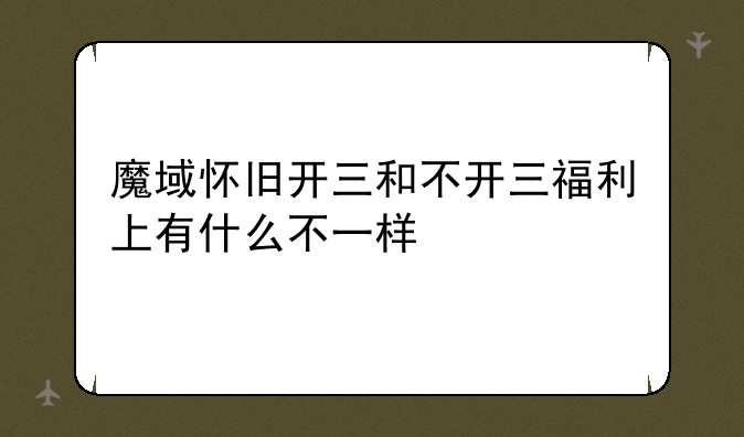 魔域怀旧开三和不开三福利上有什么不一样