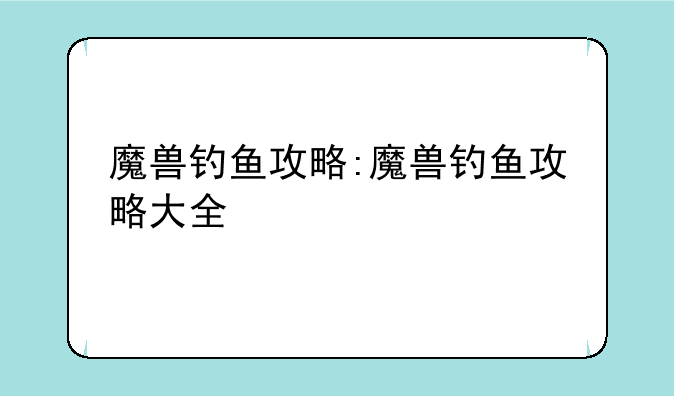 魔兽钓鱼攻略:魔兽钓鱼攻略大全