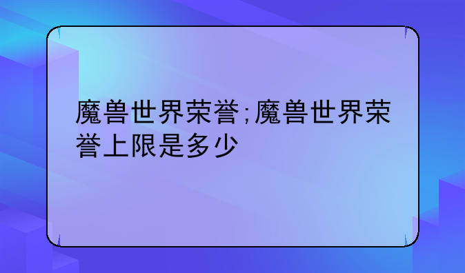 魔兽世界荣誉;魔兽世界荣誉上限是多少