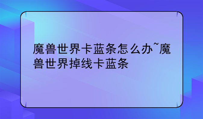 魔兽世界卡蓝条怎么办~魔兽世界掉线卡蓝条
