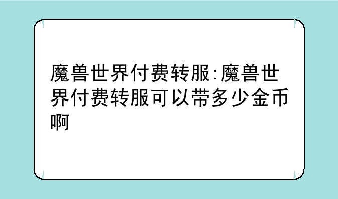 魔兽世界付费转服:魔兽世界付费转服可以带多少金币啊