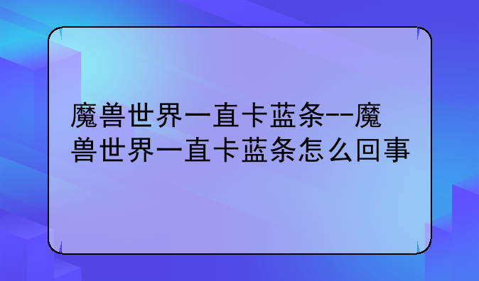 魔兽世界一直卡蓝条--魔兽世界一直卡蓝条怎么回事