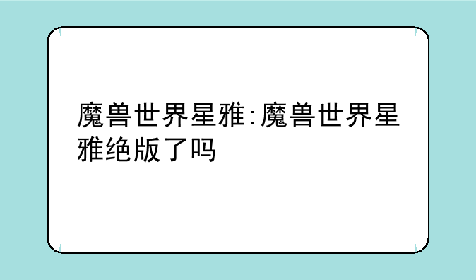 魔兽世界星雅:魔兽世界星雅绝版了吗