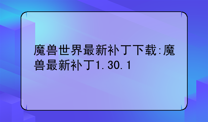 魔兽世界最新补丁下载:魔兽最新补丁1.30.1