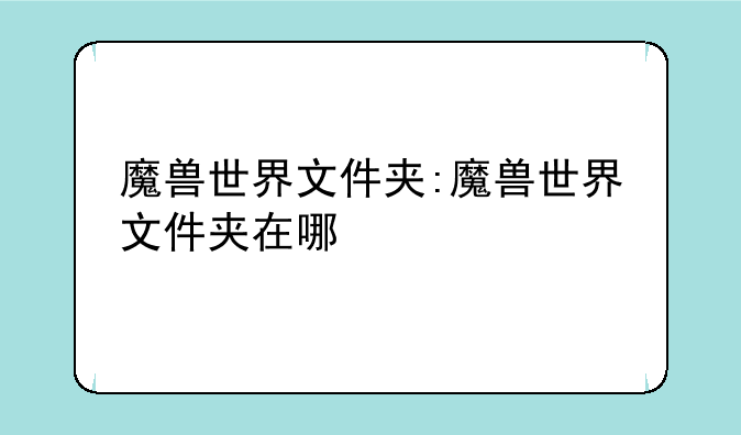 魔兽世界文件夹:魔兽世界文件夹在哪
