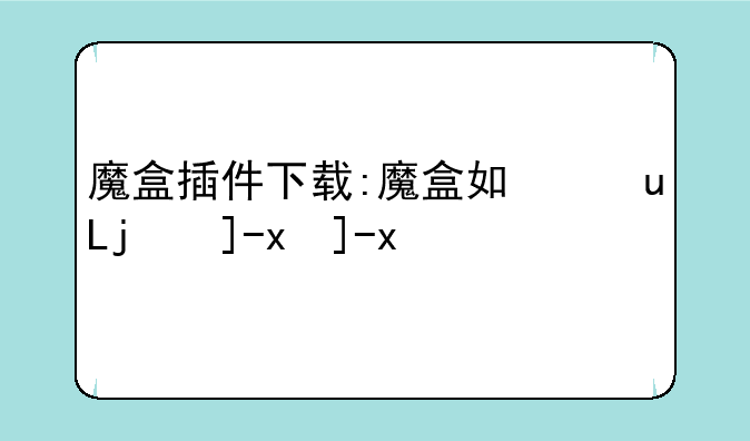 魔盒插件下载:魔盒如何安装插件