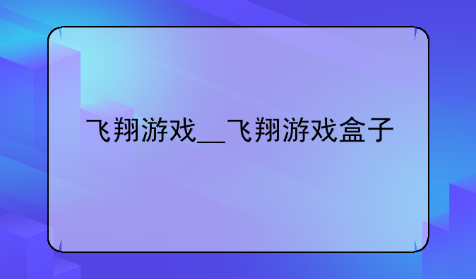 飞翔游戏__飞翔游戏盒子