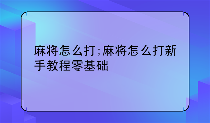 麻将怎么打;麻将怎么打新手教程零基础