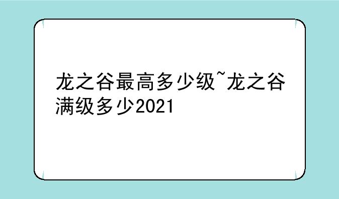 龙之谷最高多少级~龙之谷满级多少2021