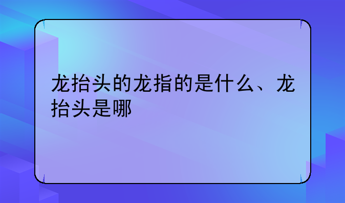 龙抬头的龙指的是什么、龙抬头是哪