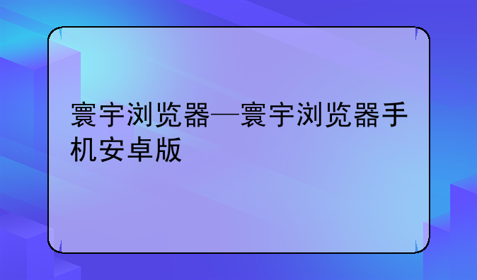 寰宇浏览器—寰宇浏览器手机安卓版
