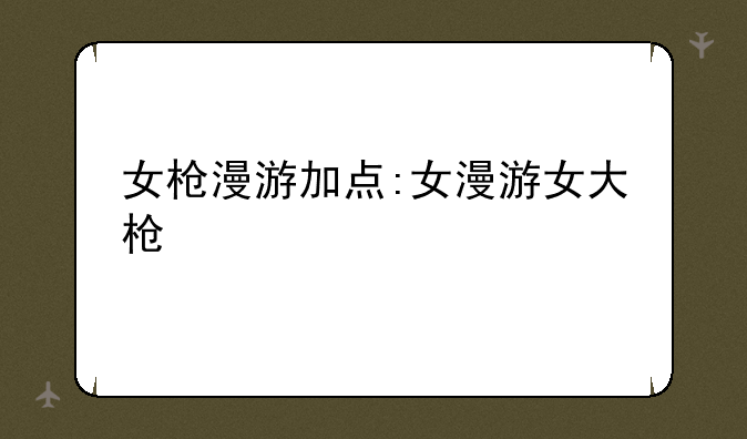 女枪漫游加点:女漫游女大枪