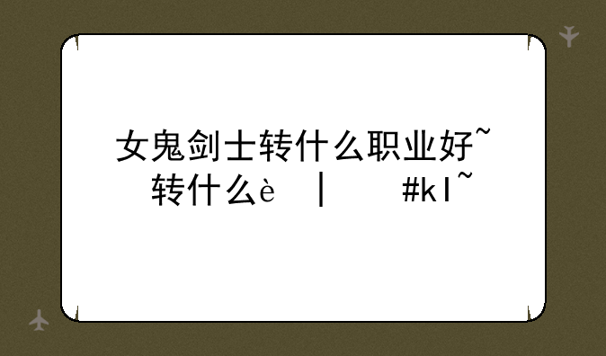 女鬼剑士转什么职业好~女鬼剑士哪个职业