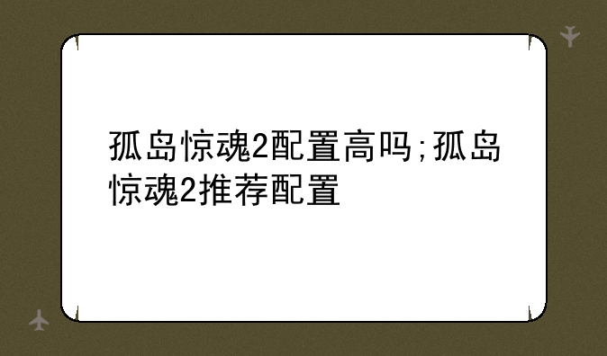 孤岛惊魂2配置高吗;孤岛惊魂2推荐配置