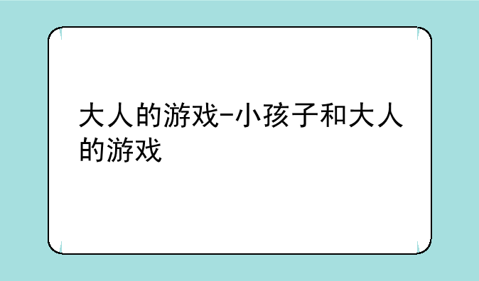 大人的游戏-小孩子和大人的游戏