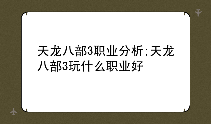 天龙八部3职业分析;天龙八部3玩什么职业好