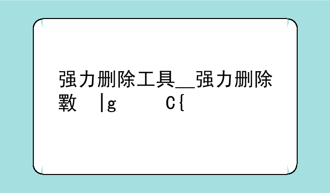 强力删除工具__强力删除文件软件