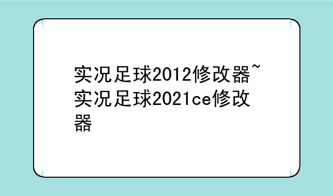 实况足球2012修改器~实况足球2021ce修改器