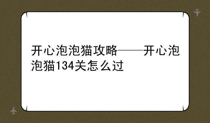 开心泡泡猫攻略——开心泡泡猫134关怎么过