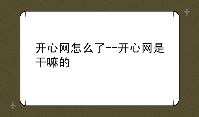 开心网怎么了--开心网是干嘛的