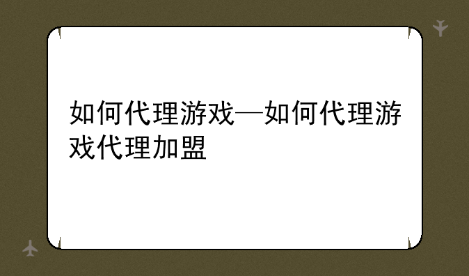 如何代理游戏—如何代理游戏代理加盟
